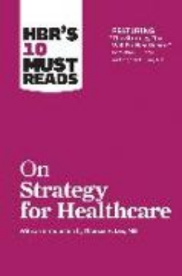 Bild von HBR's 10 Must Reads on Strategy for Healthcare (featuring articles by Michael E. Porter and Thomas H. Lee, MD) (eBook)