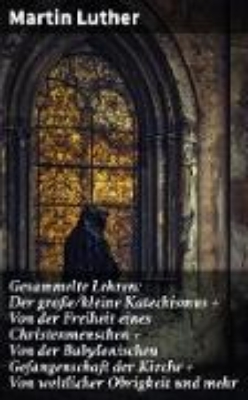 Bild zu Gesammelte Lehren: Der große/kleine Katechismus + Von der Freiheit eines Christenmenschen + Von der Babylonischen Gefangenschaft der Kirche + Von weltlicher Obrigkeit und mehr (eBook)