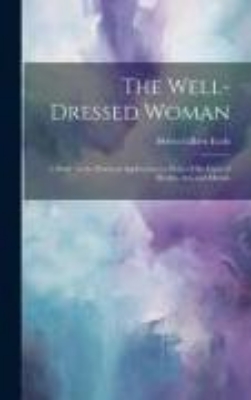 Bild von The Well-dressed Woman: A Study in the Practical Application to Dress of the Laws of Health, Art, and Morals