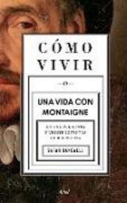 Bild von Cómo Vivir. Una Vida Con Montaigne: En Una Pregunta Y Veinte Intentos de Respuesta