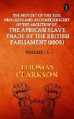 Bild von The History of The Rise, Progress and Accomplishment Of The Abolition Of The African Slave Trade By The British Parliament (1808), Volume I (eBook)