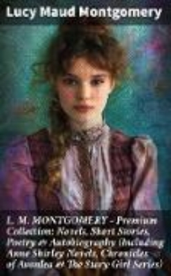 Bild von L. M. MONTGOMERY - Premium Collection: Novels, Short Stories, Poetry & Autobiography (Including Anne Shirley Novels, Chronicles of Avonlea & The Story Girl Series) (eBook)