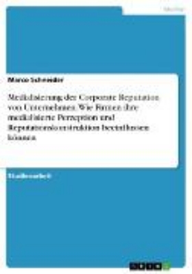 Bild von Medialisierung der Corporate Reputation von Unternehmen. Wie Firmen ihre medialisierte Perzeption und Reputationskonstruktion beeinflussen können (eBook)